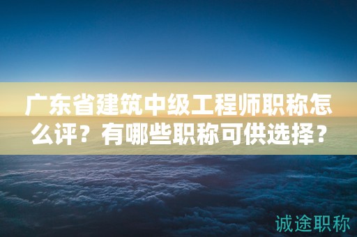 廣東省建筑中級工程師職稱怎么評？有哪些職稱可供選擇？