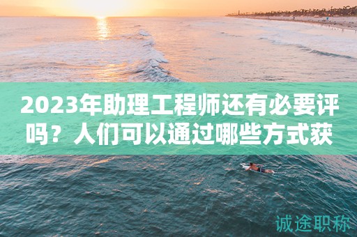 2023年助理工程師還有必要評嗎？人們可以通過哪些方式獲得？