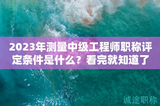 2024年測量中級工程師職稱評定條件是什么？看完就知道了