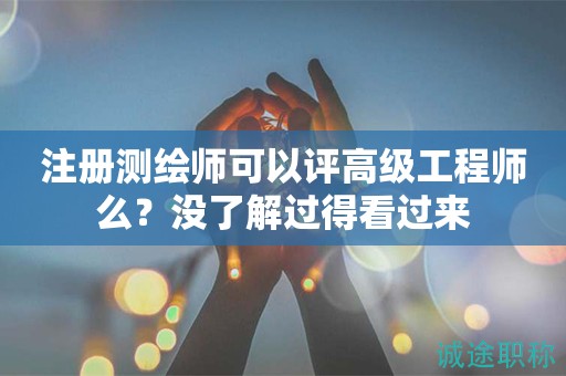 注冊測繪師可以評高級工程師么？沒了解過得看過來