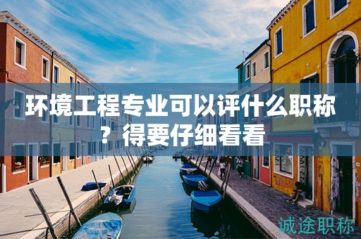 環(huán)境工程專業(yè)可以評(píng)什么職稱？得要仔細(xì)看看