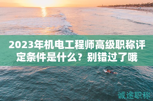 機(jī)電工程師高級職稱評定條件是什么？別錯過了哦