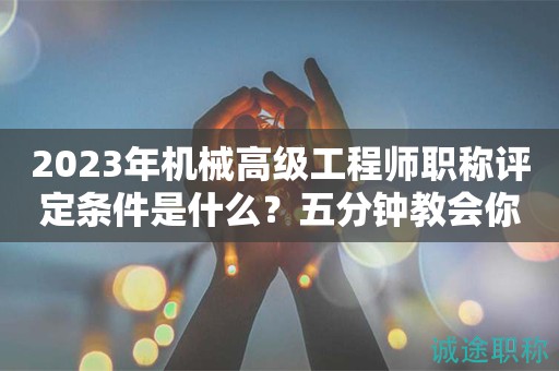 2024年機械高級工程師職稱評定條件是什么？五分鐘教會你