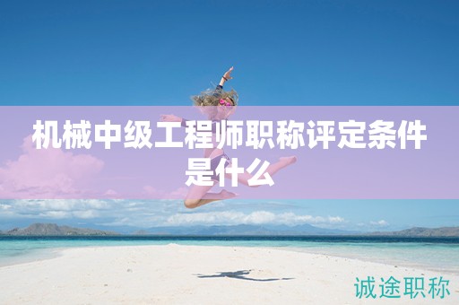機(jī)械中級(jí)工程師職稱評(píng)定條件是什么