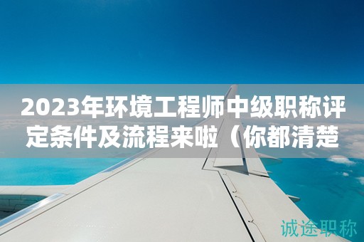 2024年環(huán)境工程師中級(jí)職稱評定條件及流程來啦（你都清楚嗎）