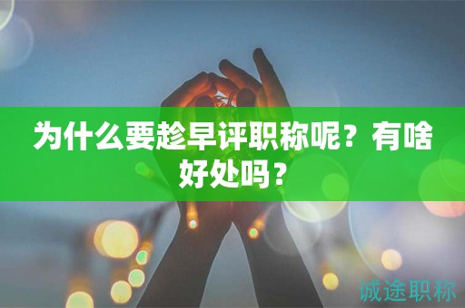 為什么要趁早評職稱呢？有啥好處嗎？
