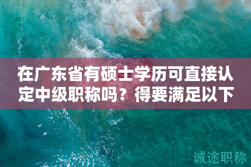 在廣東省有碩士學(xué)歷可直接認(rèn)定中級(jí)職稱(chēng)嗎？得要滿(mǎn)足以下條件