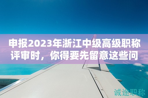 申報(bào)2023年浙江中級(jí)高級(jí)職稱評(píng)審時(shí)，你得要先留意這些問題