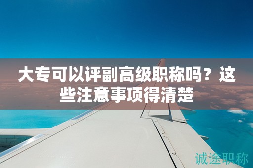 2024年大專可以評(píng)副高級(jí)職稱嗎？這些注意事項(xiàng)得清楚