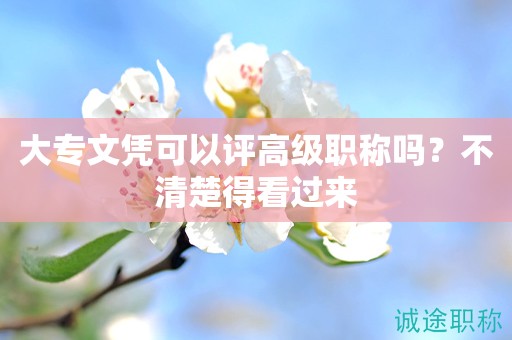 大專文憑可以評(píng)高級(jí)職稱嗎？不清楚得看過(guò)來(lái)