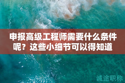 申報(bào)高級工程師需要什么條件呢？這些小細(xì)節(jié)可以得知道