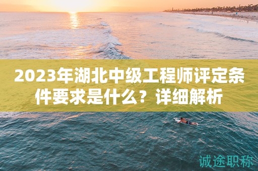 2023年湖北中級工程師評定條件要求是什么？詳細解析