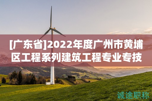[廣東省]2022年度廣州市黃埔區(qū)工程系列建筑工程專業(yè)專技人才初級(jí)職稱評(píng)審委員會(huì)評(píng)審和認(rèn)定工作的通知