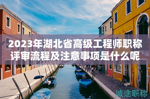 2023年湖北省高級(jí)工程師職稱評(píng)審流程及注意事項(xiàng)是什么呢？
