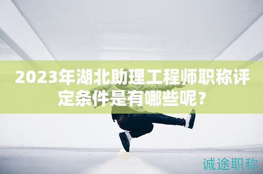 2023年湖北助理工程師職稱評(píng)定條件是有哪些呢？