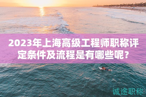 2023年上海高級(jí)工程師職稱評(píng)定條件及流程是有哪些呢？