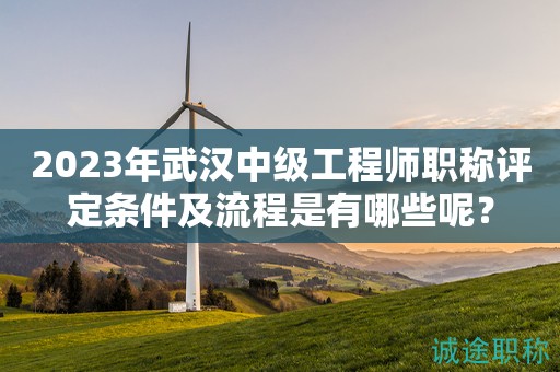 2023年武漢中級工程師職稱評定條件及流程是有哪些呢？