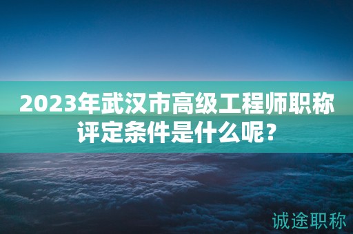 2023年武漢市高級(jí)工程師職稱評(píng)定條件是什么呢？