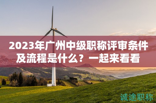 2023年廣州中級(jí)職稱評(píng)審條件及流程是什么？一起來(lái)看看