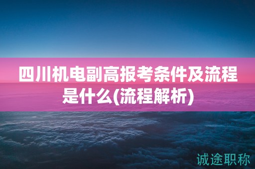 四川機(jī)電副高報(bào)考條件及流程是什么(流程解析)