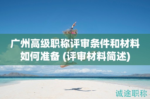 廣州高級職稱評審條件和材料如何準備 (評審材料簡述)