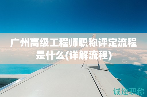 廣州高級工程師職稱評定流程是什么(一起來了解流程)