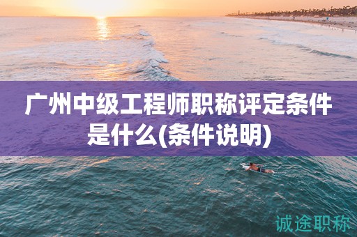 廣州中級工程師職稱評定條件是什么(評審條件說明)