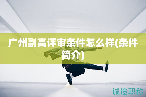 廣州副高評(píng)審條件怎么樣(評(píng)審條件簡(jiǎn)介來(lái)啦)