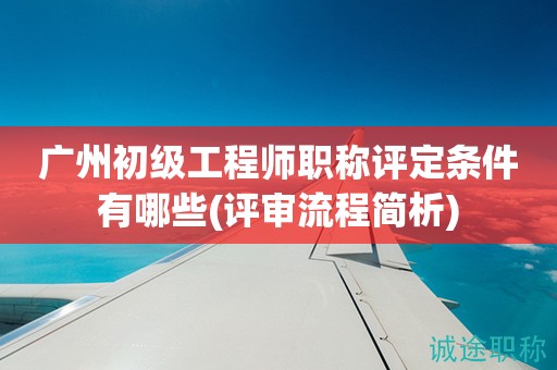廣州初級工程師職稱評定條件有哪些(評審流程簡析)