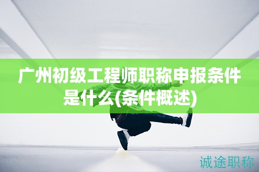 廣州初級(jí)工程師職稱申報(bào)條件是什么(詳細(xì)條件概述)