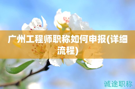 廣州工程師職稱如何申報(bào)(詳細(xì)流程來(lái)啦)