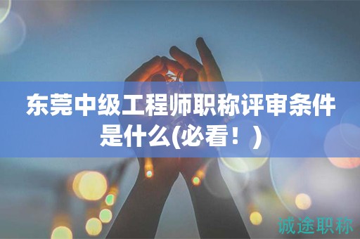 東莞中級(jí)工程師職稱評(píng)審條件是什么(必看)