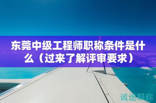 東莞中級工程師職稱條件是什么（過來了解評審要求）
