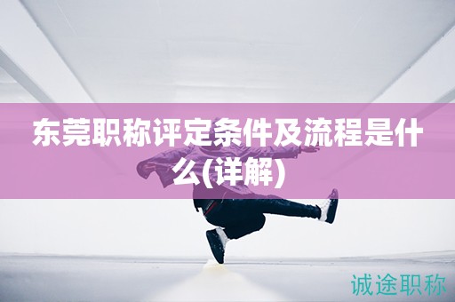 東莞職稱評定條件及流程是什么（超詳細(xì)哦）
