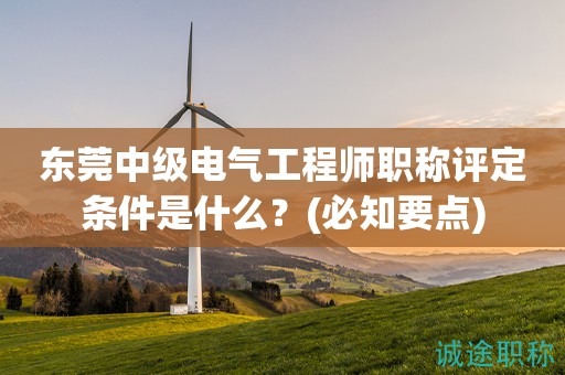 東莞中級電氣工程師職稱評定條件是什么？(必知要點(diǎn))