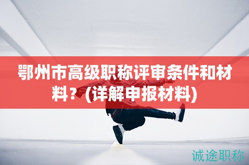 鄂州市高級職稱評審條件和材料是什么(詳解申報(bào)材料)