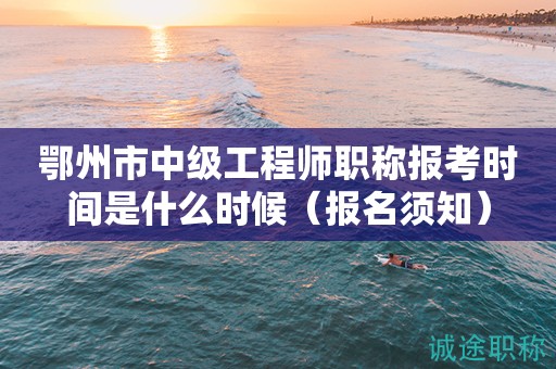 鄂州市中級工程師職稱報考時間是什么時候（報名須知）