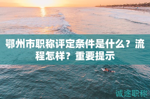 鄂州市職稱評定條件是什么？流程怎樣？重要提示