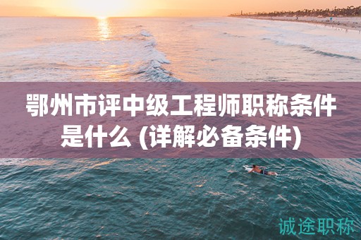 鄂州市評(píng)中級(jí)工程師職稱條件是什么 (詳解必備條件)