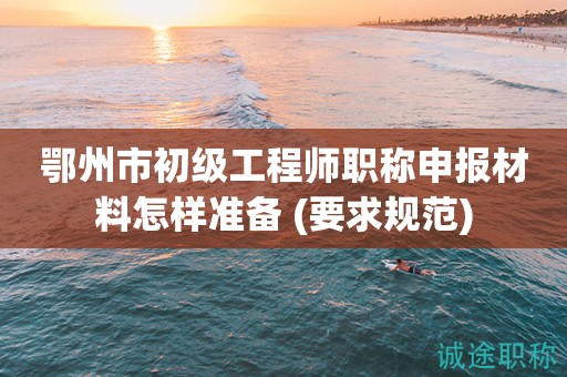鄂州市初級工程師職稱申報材料怎樣準備 (要求得規(guī)范)