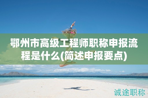 鄂州市高級工程師職稱申報(bào)流程是什么(簡述申報(bào)要點(diǎn))