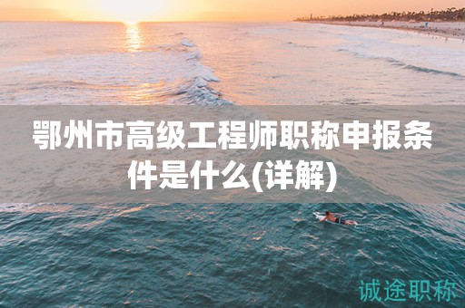 鄂州市高級工程師職稱申報條件是什么(詳解)