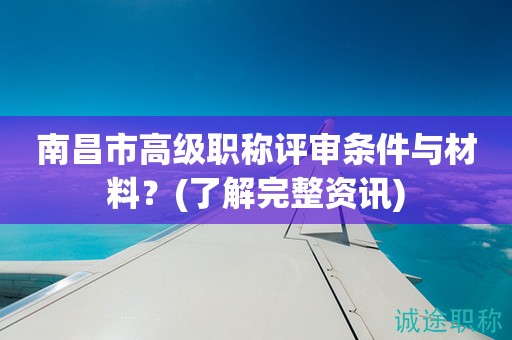 南昌市高級職稱評審條件與材料？快來了解完整資訊