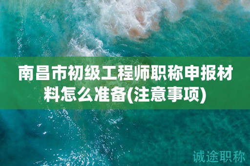 南昌市初級工程師職稱申報材料怎么準(zhǔn)備呢？得要注意這些