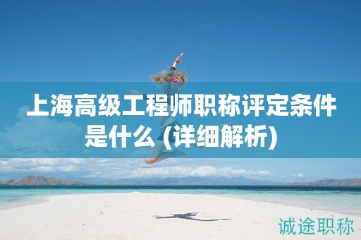 上海高級(jí)工程師職稱評(píng)定條件是什么 (詳細(xì)解析)