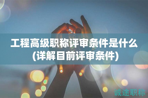 工程高級職稱評審條件是什么 (詳解目前評審條件)