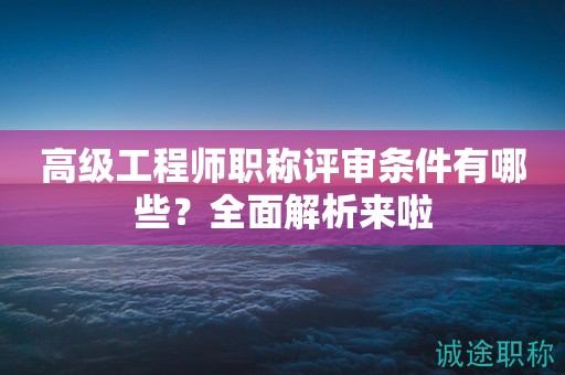 高級工程師職稱評審條件有哪些？全面解析來啦