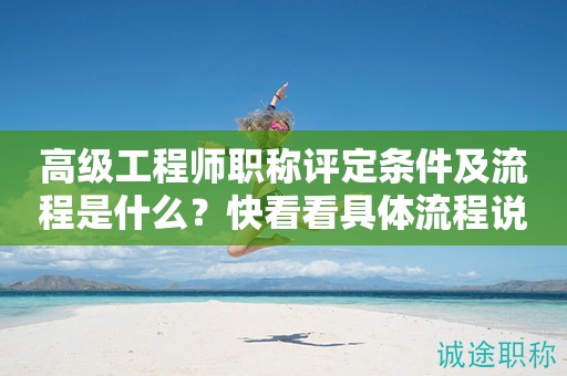高級(jí)工程師職稱評(píng)定條件及流程是什么？快看看具體流程說明