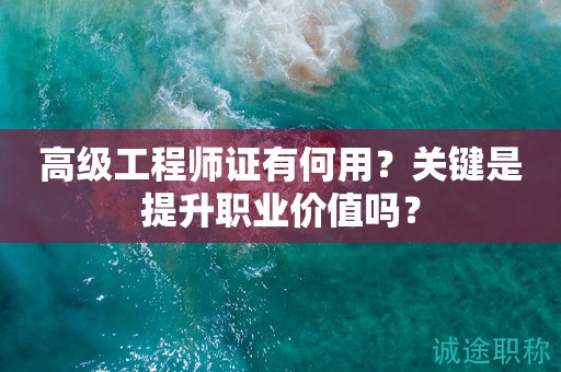 高級(jí)工程師證有何用？關(guān)鍵是提升職業(yè)價(jià)值嗎？