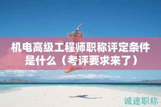 機(jī)電高級(jí)工程師職稱評(píng)定條件是什么（考評(píng)要求來了）